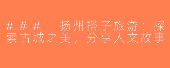### 扬州搭子旅游：探索古城之美，分享人文故事