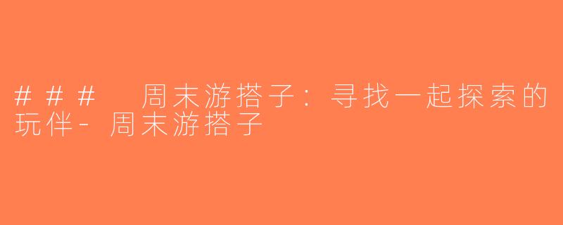 ### 周末游搭子：寻找一起探索的玩伴-周末游搭子