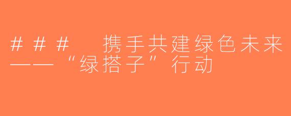 ### 携手共建绿色未来——“绿搭子”行动