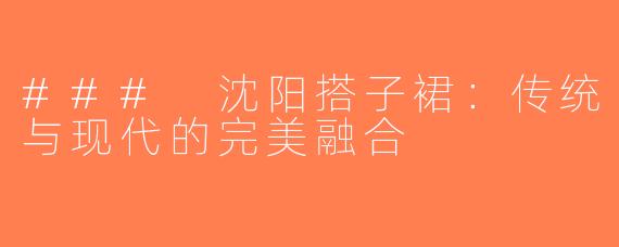 ### 沈阳搭子裙：传统与现代的完美融合