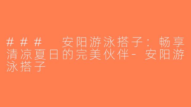 ### 安阳游泳搭子：畅享清凉夏日的完美伙伴-安阳游泳搭子