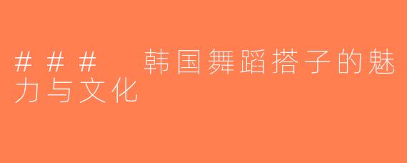 ### 韩国舞蹈搭子的魅力与文化