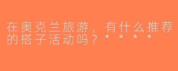在奥克兰旅游，有什么推荐的搭子活动吗？****