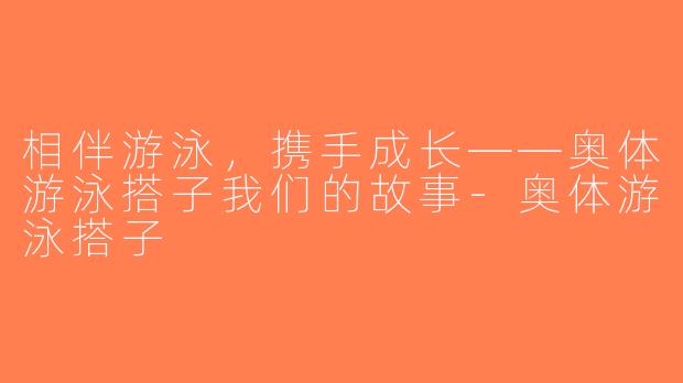 相伴游泳，携手成长——奥体游泳搭子我们的故事-奥体游泳搭子