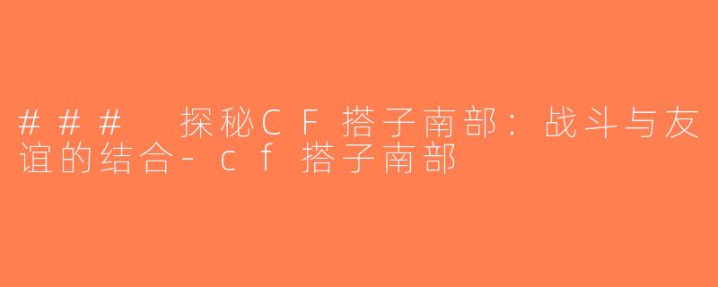 ### 探秘CF搭子南部：战斗与友谊的结合-cf搭子南部