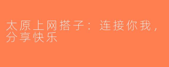 太原上网搭子：连接你我，分享快乐