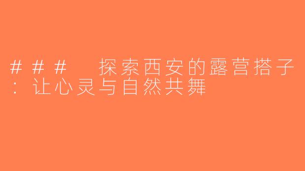 ### 探索西安的露营搭子：让心灵与自然共舞