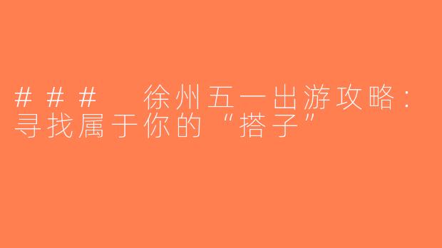 ### 徐州五一出游攻略：寻找属于你的“搭子”