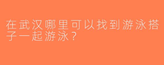 在武汉哪里可以找到游泳搭子一起游泳？