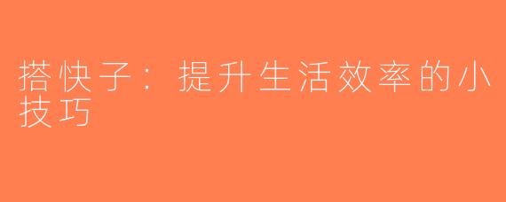 搭快子：提升生活效率的小技巧