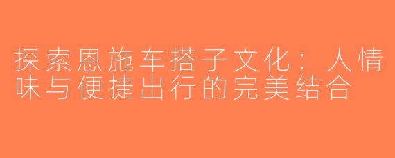 探索恩施车搭子文化：人情味与便捷出行的完美结合