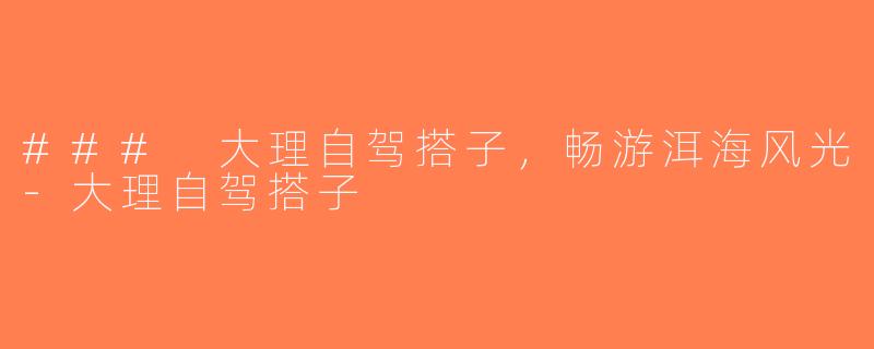 ### 大理自驾搭子，畅游洱海风光-大理自驾搭子