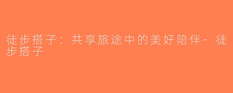 徒步搭子：共享旅途中的美好陪伴-徒步搭子