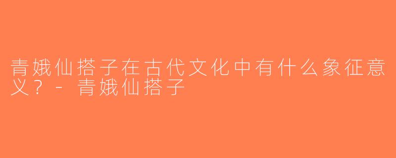 青娥仙搭子在古代文化中有什么象征意义？-青娥仙搭子