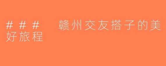 ### 赣州交友搭子的美好旅程