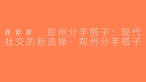 ### 郑州分手搭子：现代社交的新选择-郑州分手搭子