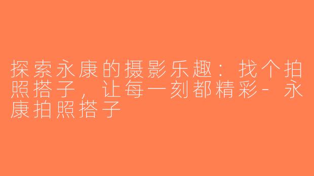 探索永康的摄影乐趣：找个拍照搭子，让每一刻都精彩-永康拍照搭子