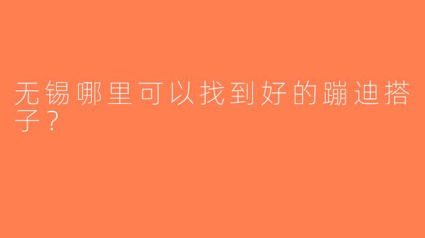 无锡哪里可以找到好的蹦迪搭子？