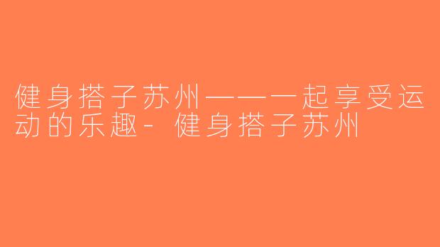 健身搭子苏州——一起享受运动的乐趣-健身搭子苏州