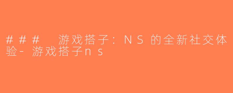 ### 游戏搭子：NS的全新社交体验-游戏搭子ns