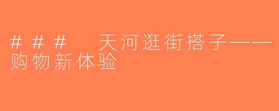 ### 天河逛街搭子——购物新体验