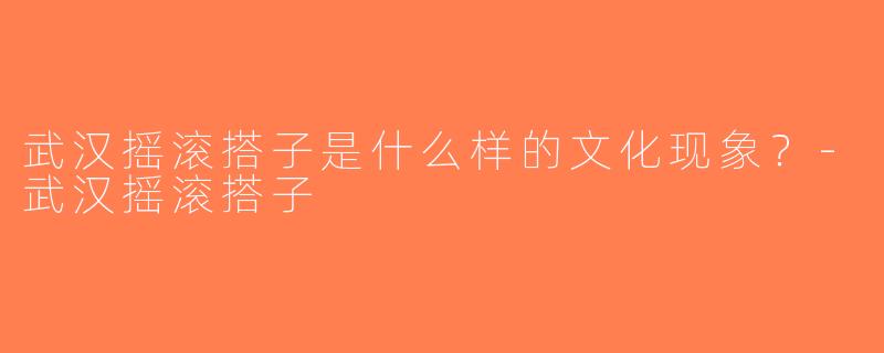 武汉摇滚搭子是什么样的文化现象？-武汉摇滚搭子