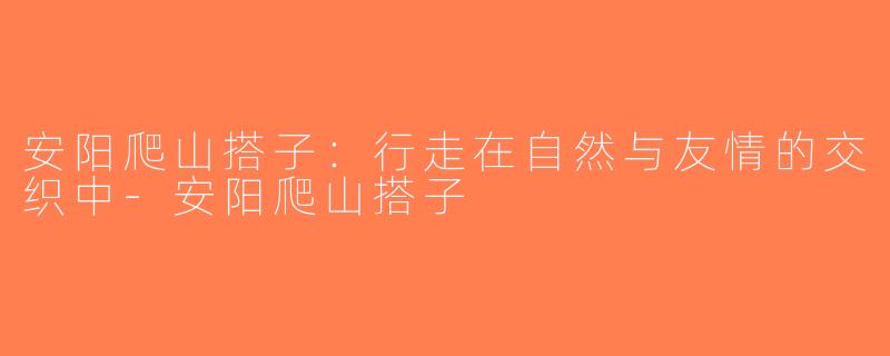 安阳爬山搭子：行走在自然与友情的交织中-安阳爬山搭子