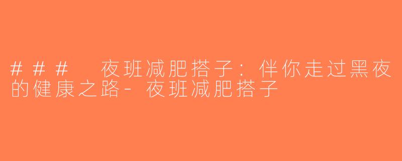 ### 夜班减肥搭子：伴你走过黑夜的健康之路-夜班减肥搭子