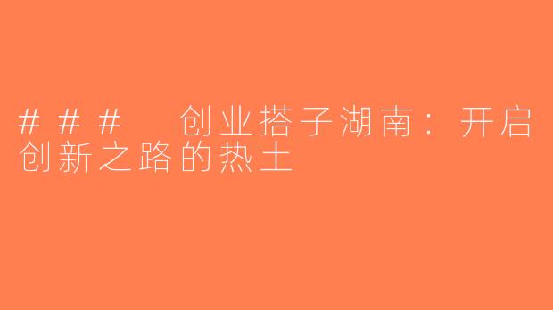 ### 创业搭子湖南：开启创新之路的热土