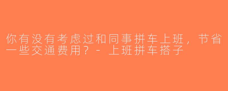 你有没有考虑过和同事拼车上班，节省一些交通费用？-上班拼车搭子