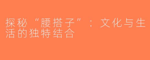 探秘“腰搭子”：文化与生活的独特结合