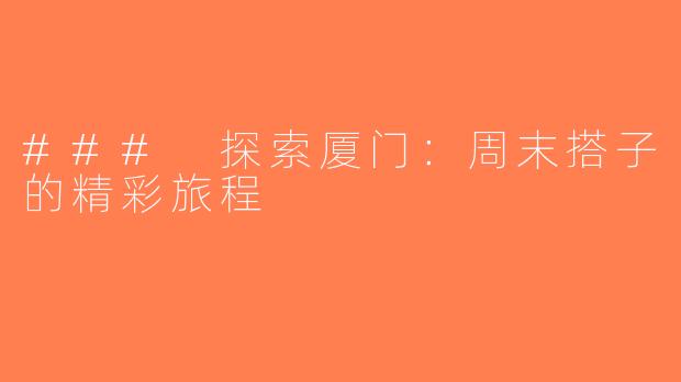 ### 探索厦门：周末搭子的精彩旅程