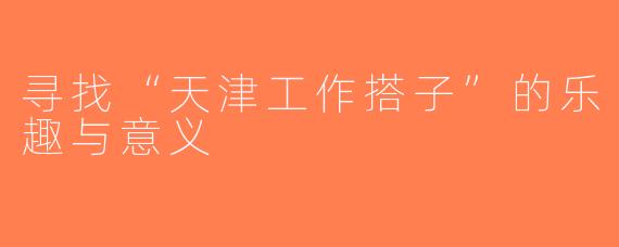 寻找“天津工作搭子”的乐趣与意义