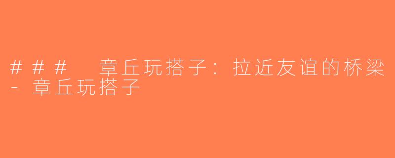 ### 章丘玩搭子：拉近友谊的桥梁-章丘玩搭子