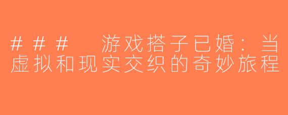### 游戏搭子已婚：当虚拟和现实交织的奇妙旅程