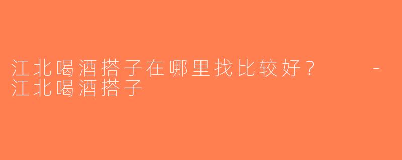 江北喝酒搭子在哪里找比较好？  -江北喝酒搭子