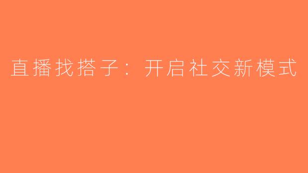 直播找搭子：开启社交新模式