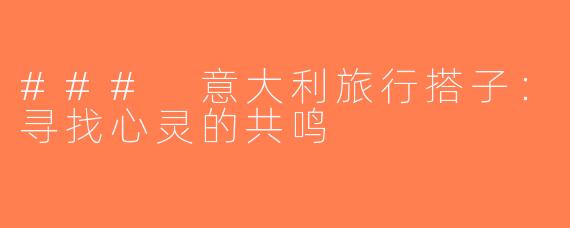 ### 意大利旅行搭子：寻找心灵的共鸣