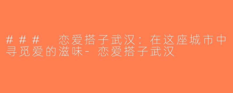 ### 恋爱搭子武汉：在这座城市中寻觅爱的滋味-恋爱搭子武汉