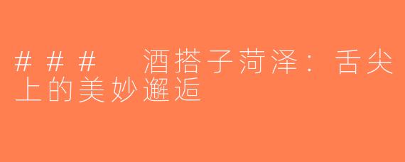 ### 酒搭子菏泽：舌尖上的美妙邂逅