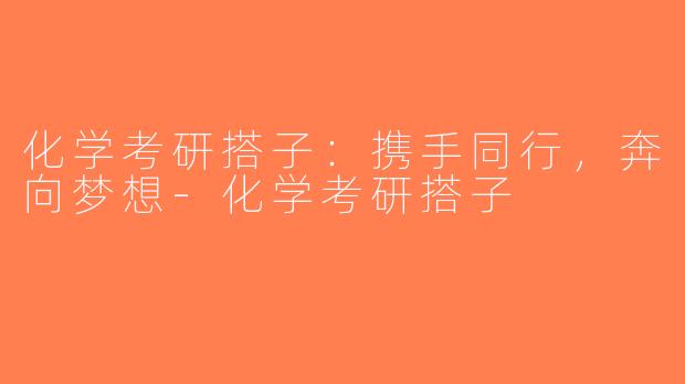 化学考研搭子：携手同行，奔向梦想-化学考研搭子