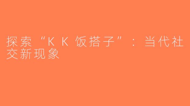 探索“KK饭搭子”：当代社交新现象