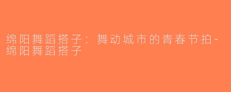 绵阳舞蹈搭子：舞动城市的青春节拍-绵阳舞蹈搭子