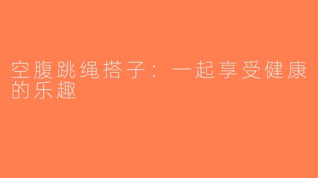 空腹跳绳搭子：一起享受健康的乐趣