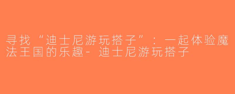 寻找“迪士尼游玩搭子”：一起体验魔法王国的乐趣-迪士尼游玩搭子
