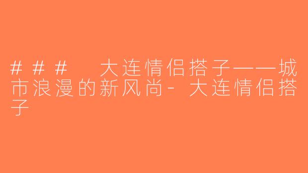 ### 大连情侣搭子——城市浪漫的新风尚-大连情侣搭子