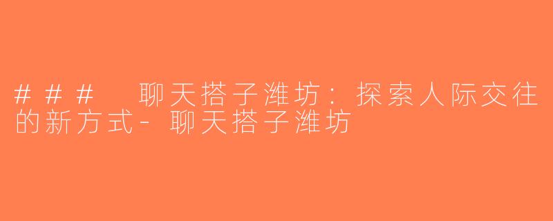 ### 聊天搭子潍坊：探索人际交往的新方式-聊天搭子潍坊