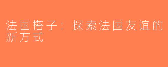 法国搭子：探索法国友谊的新方式