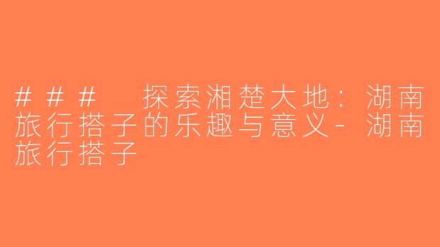 ### 探索湘楚大地：湖南旅行搭子的乐趣与意义-湖南旅行搭子