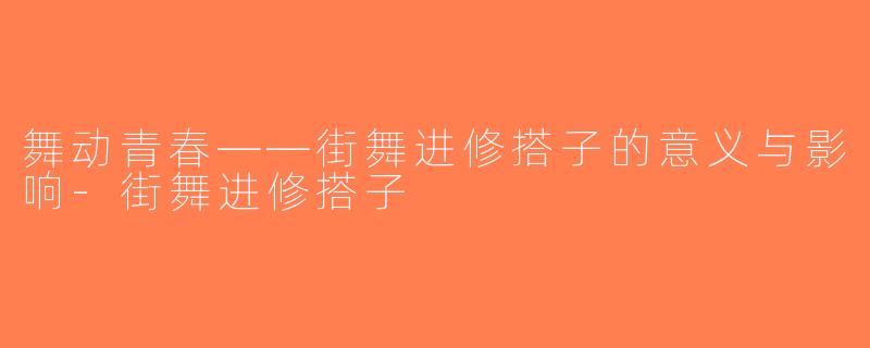 舞动青春——街舞进修搭子的意义与影响-街舞进修搭子